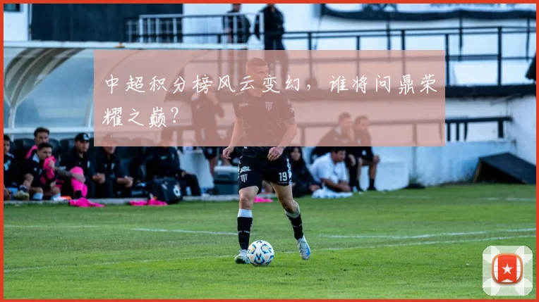 中超积分榜风云变幻，谁将问鼎荣耀之巅？