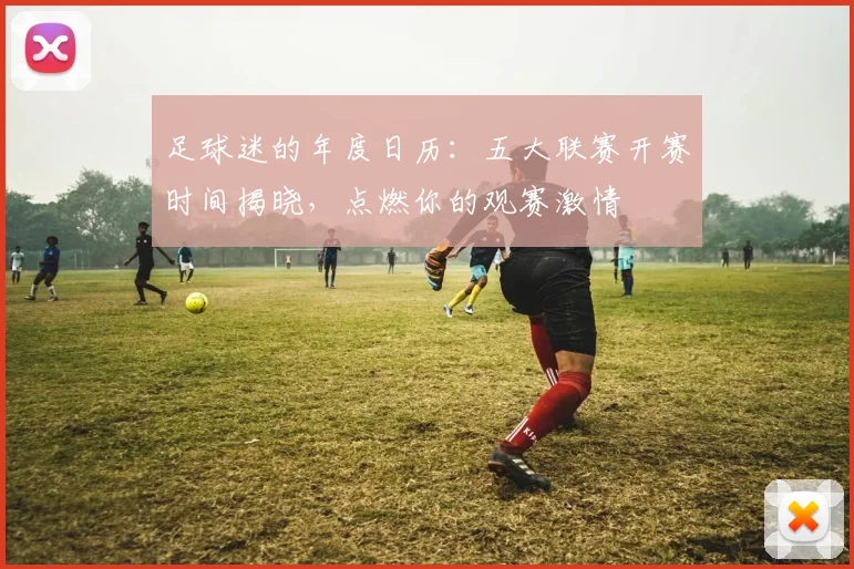 足球迷的年度日历:五大联赛开赛时间揭晓,点燃你的观赛激情