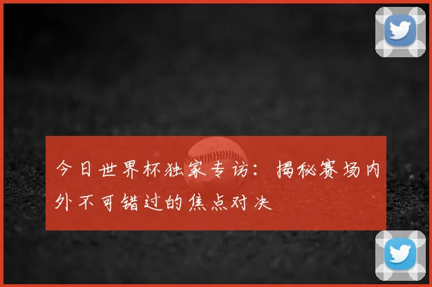 今日世界杯独家专访:揭秘赛场内外不可错过的焦点对决