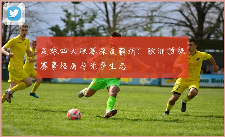 足球四大联赛深度解析：欧洲顶级赛事格局与竞争生态