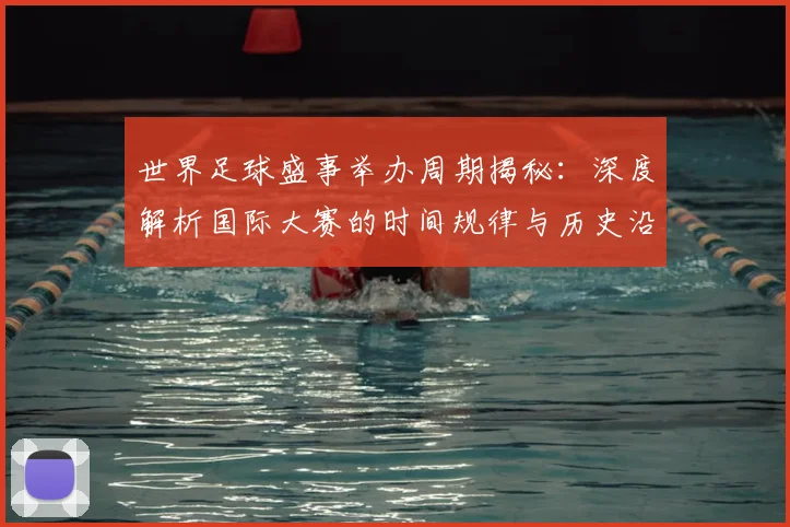 世界足球盛事举办周期揭秘：深度解析国际大赛的时间规律与历史沿革