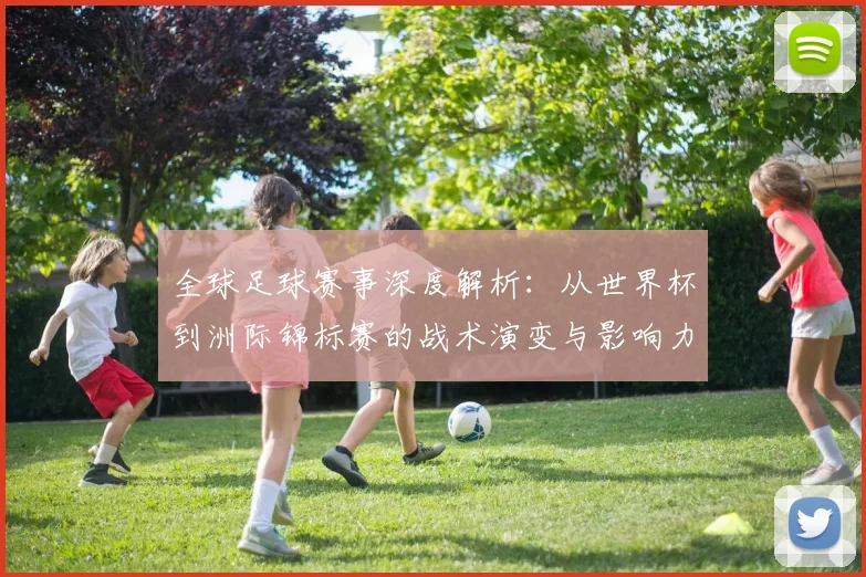 全球足球赛事深度解析：从世界杯到洲际锦标赛的战术演变与影响力