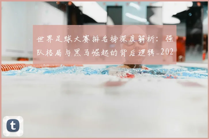 世界足球大赛排名榜深度解析:强队格局与黑马崛起的背后逻辑_20260609201416