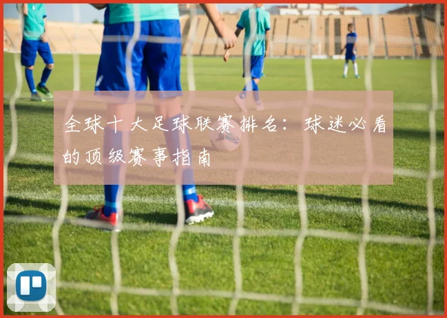全球十大足球联赛排名:球迷必看的顶级赛事指南