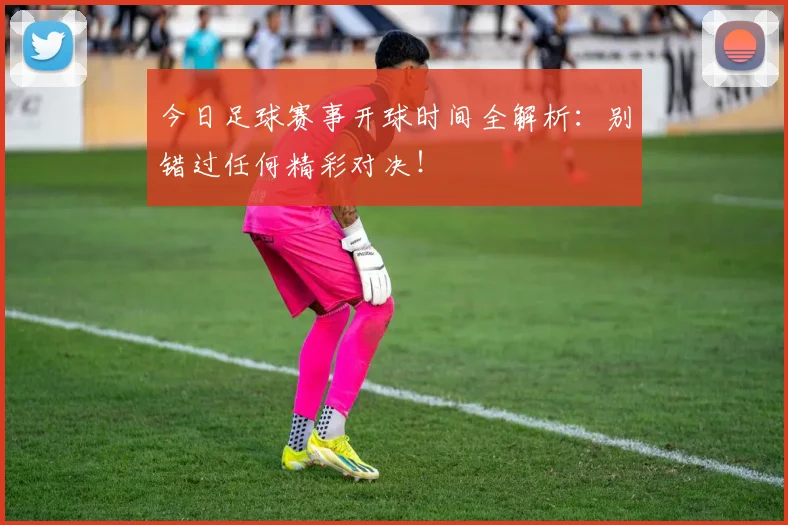 今日足球赛事开球时间全解析:别错过任何精彩对决!