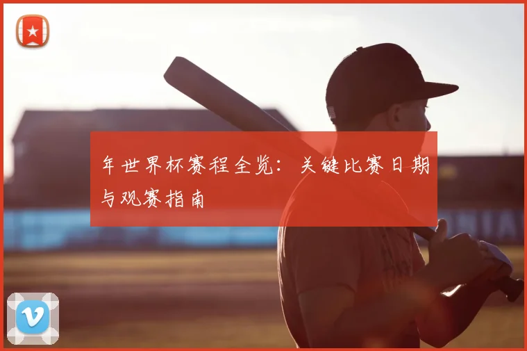 年世界杯赛程全览:关键比赛日期与观赛指南