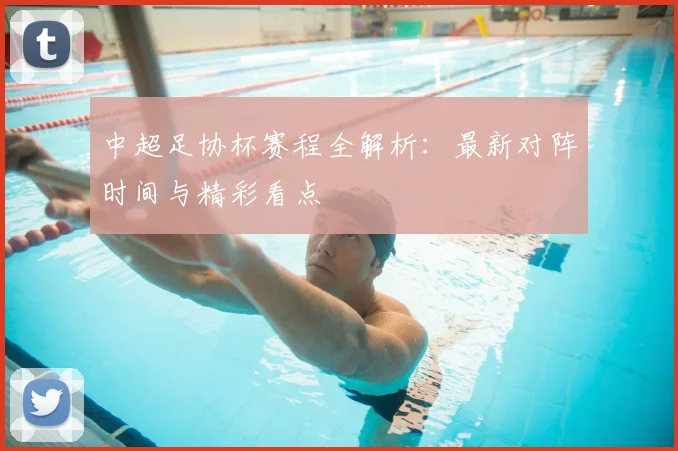 中超足协杯赛程全解析:最新对阵时间与精彩看点