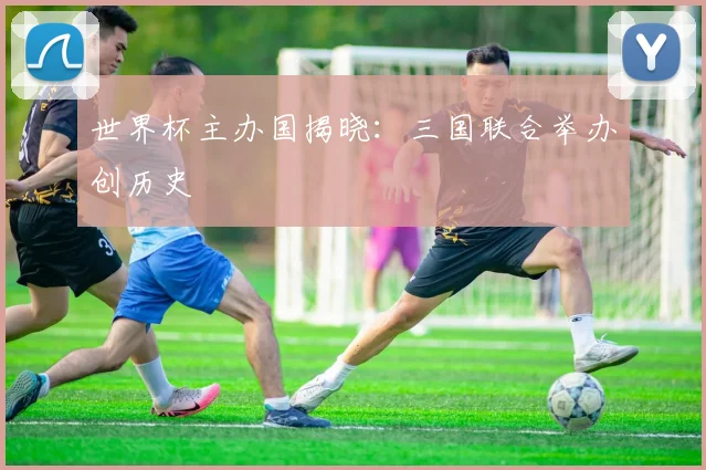 世界杯主办国揭晓:三国联合举办创历史