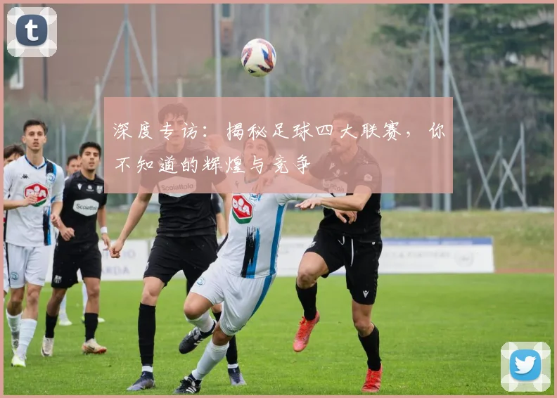 深度专访：揭秘足球四大联赛，你不知道的辉煌与竞争