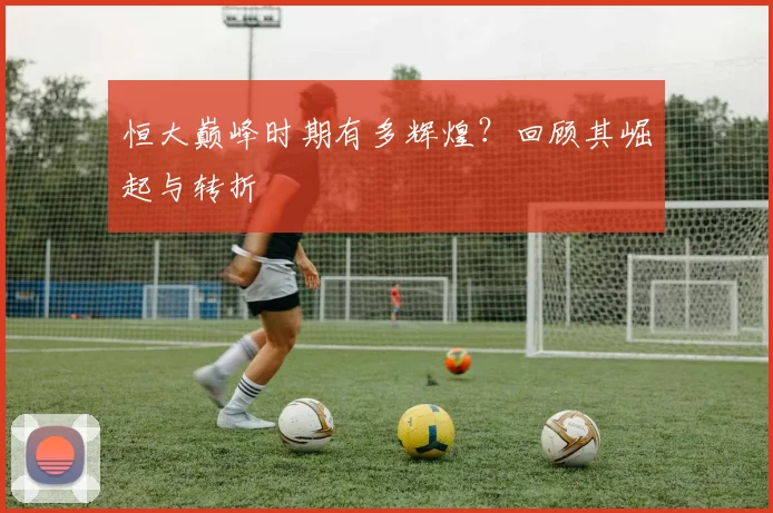 恒大巅峰时期有多辉煌？回顾其崛起与转折