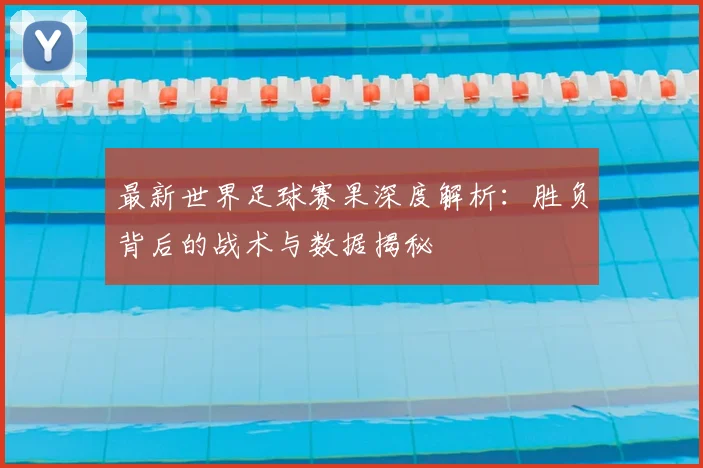 最新世界足球赛果深度解析:胜负背后的战术与数据揭秘