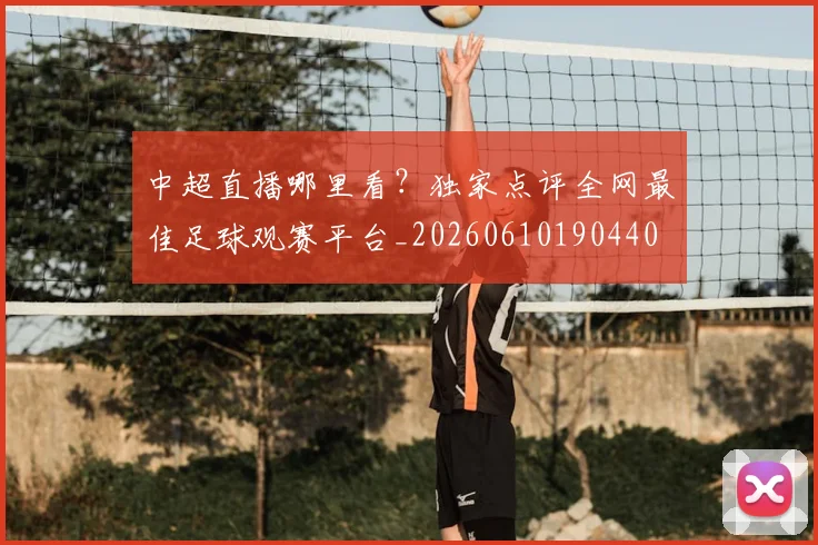 中超直播哪里看？独家点评全网最佳足球观赛平台_20260610190440