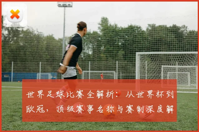 世界足球比赛全解析：从世界杯到欧冠，顶级赛事名称与赛制深度解读_20260609201456