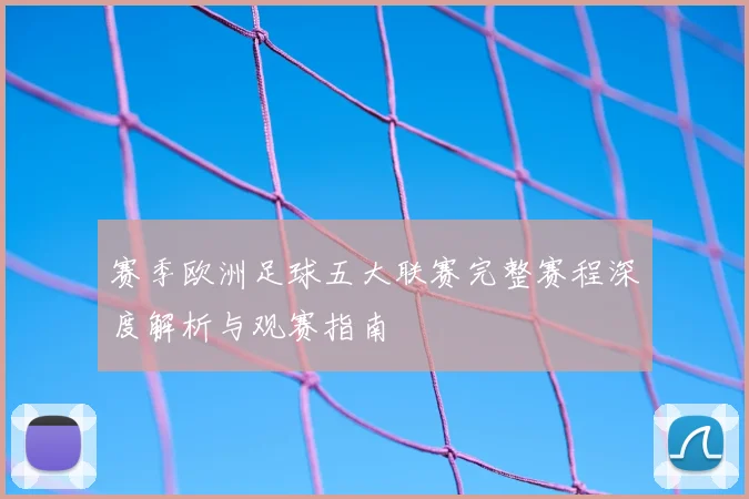 赛季欧洲足球五大联赛完整赛程深度解析与观赛指南