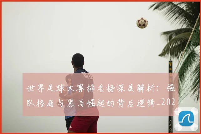 世界足球大赛排名榜深度解析：强队格局与黑马崛起的背后逻辑_20260609201416