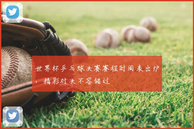 世界杯乒乓球决赛赛程时间表出炉，精彩对决不容错过