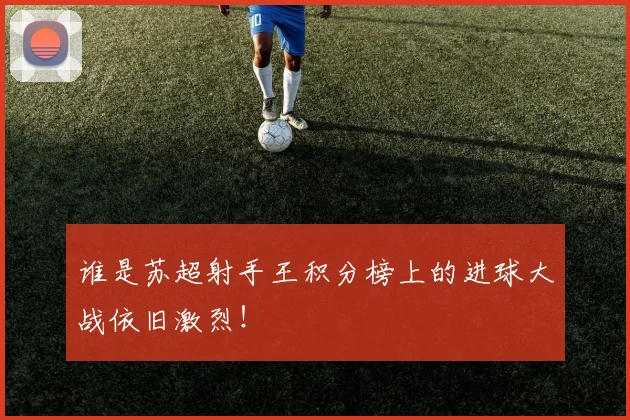 谁是苏超射手王积分榜上的进球大战依旧激烈！