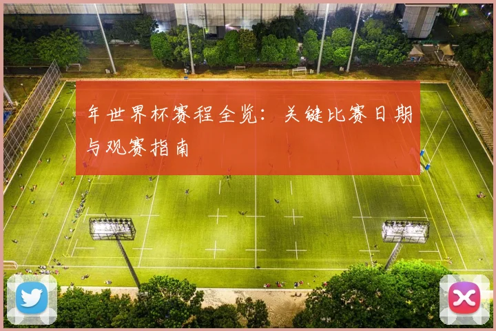 年世界杯赛程全览：关键比赛日期与观赛指南