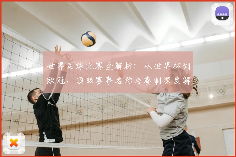 世界足球比赛全解析：从世界杯到欧冠，顶级赛事名称与赛制深度解读_20260609201456