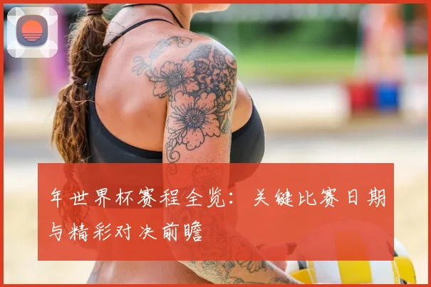 年世界杯赛程全览：关键比赛日期与精彩对决前瞻