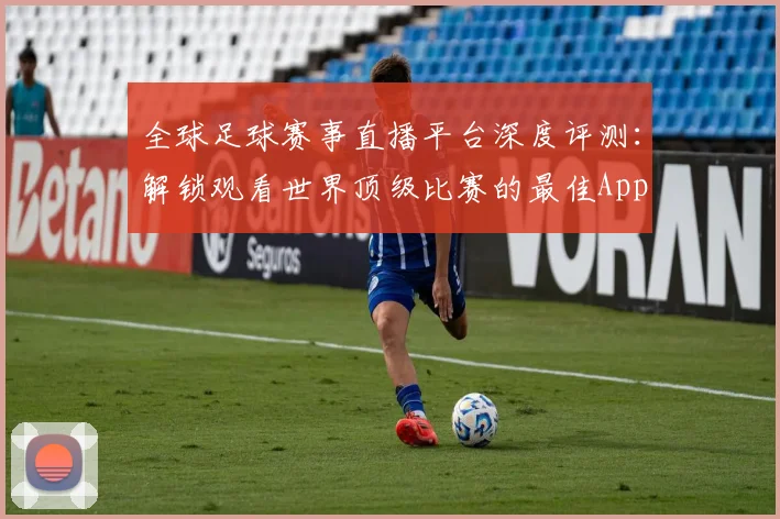 全球足球赛事直播平台深度评测：解锁观看世界顶级比赛的最佳App