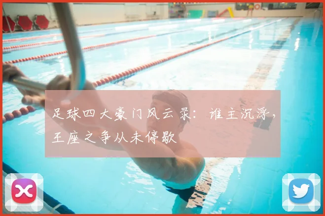 足球四大豪门风云录:谁主沉浮,王座之争从未停歇