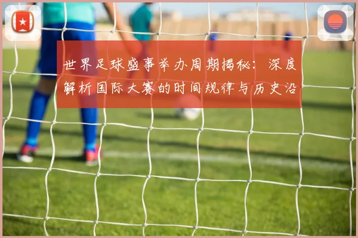 世界足球盛事举办周期揭秘：深度解析国际大赛的时间规律与历史沿革